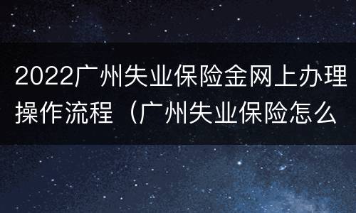 2022广州失业保险金网上办理操作流程（广州失业保险怎么办理流程）