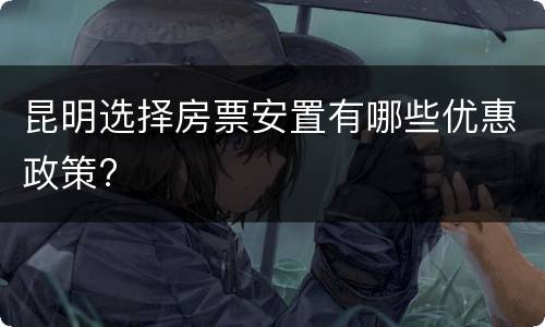 昆明选择房票安置有哪些优惠政策?