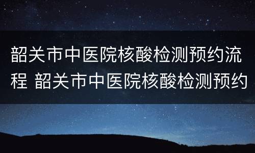韶关市中医院核酸检测预约流程 韶关市中医院核酸检测预约流程视频