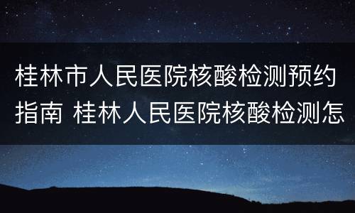 桂林市人民医院核酸检测预约指南 桂林人民医院核酸检测怎么预约