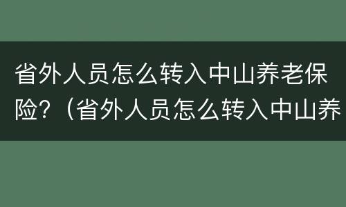 省外人员怎么转入中山养老保险?（省外人员怎么转入中山养老保险中心）