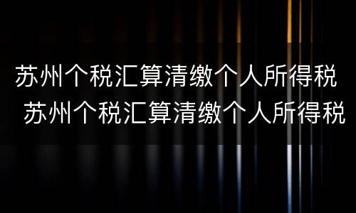 苏州个税汇算清缴个人所得税 苏州个税汇算清缴个人所得税怎么算