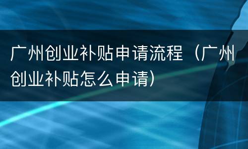 广州创业补贴申请流程（广州创业补贴怎么申请）