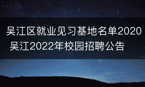 吴江区就业见习基地名单2020 吴江2022年校园招聘公告