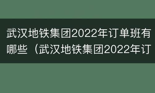 武汉地铁集团2022年订单班有哪些（武汉地铁集团2022年订单班有哪些项目）