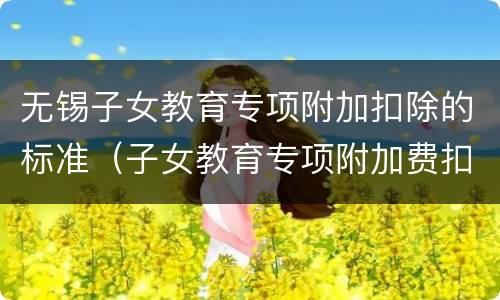 无锡子女教育专项附加扣除的标准（子女教育专项附加费扣除标准）