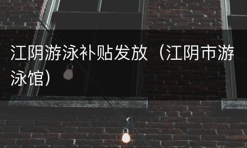 江阴游泳补贴发放（江阴市游泳馆）