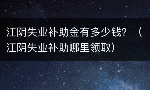 江阴失业补助金有多少钱？（江阴失业补助哪里领取）