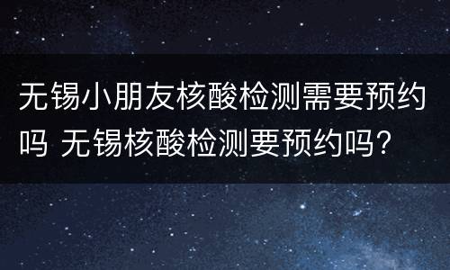 无锡小朋友核酸检测需要预约吗 无锡核酸检测要预约吗?