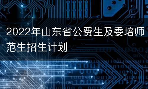 2022年山东省公费生及委培师范生招生计划