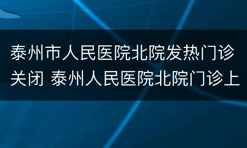 泰州市人民医院北院发热门诊关闭 泰州人民医院北院门诊上班时间