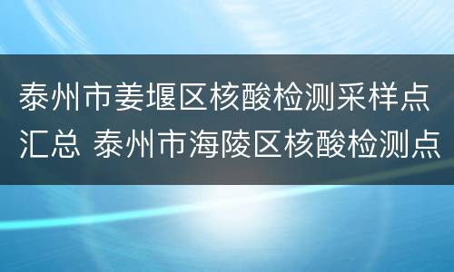 泰州市姜堰区核酸检测采样点汇总 泰州市海陵区核酸检测点