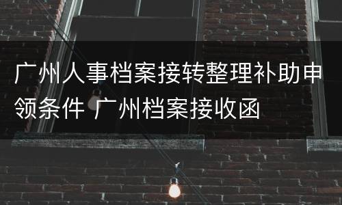 广州人事档案接转整理补助申领条件 广州档案接收函
