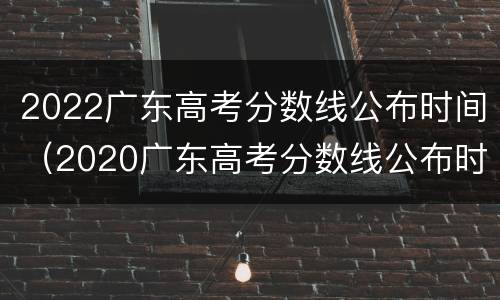 2022广东高考分数线公布时间（2020广东高考分数线公布时间）