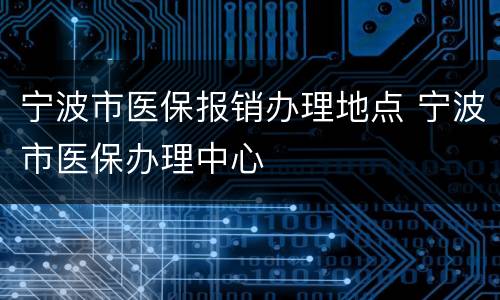 宁波市医保报销办理地点 宁波市医保办理中心
