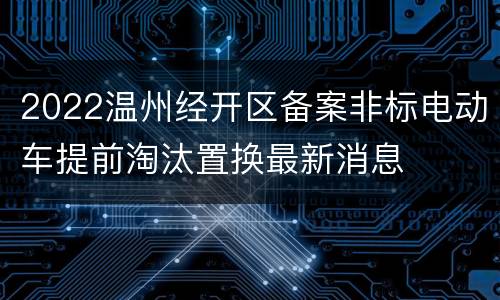 2022温州经开区备案非标电动车提前淘汰置换最新消息