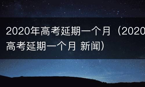 2020年高考延期一个月（2020高考延期一个月 新闻）