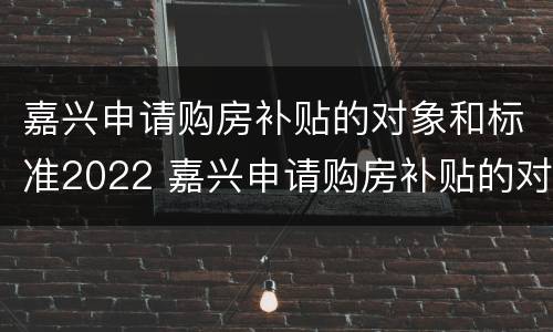 嘉兴申请购房补贴的对象和标准2022 嘉兴申请购房补贴的对象和标准2022年