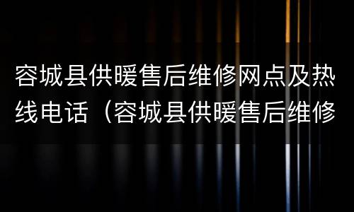 容城县供暖售后维修网点及热线电话（容城县供暖售后维修网点及热线电话是多少）