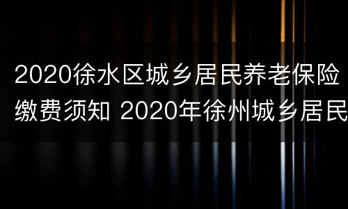 2020徐水区城乡居民养老保险缴费须知 2020年徐州城乡居民养老保险如何缴费