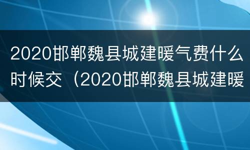 2020邯郸魏县城建暖气费什么时候交（2020邯郸魏县城建暖气费什么时候交的）