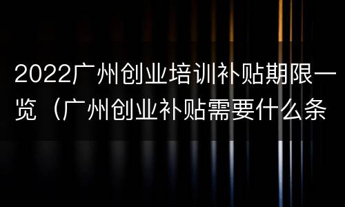 2022广州创业培训补贴期限一览（广州创业补贴需要什么条件）