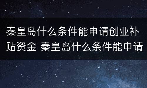 秦皇岛什么条件能申请创业补贴资金 秦皇岛什么条件能申请创业补贴资金呢