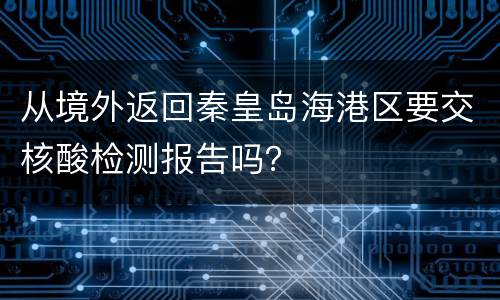 从境外返回秦皇岛海港区要交核酸检测报告吗？
