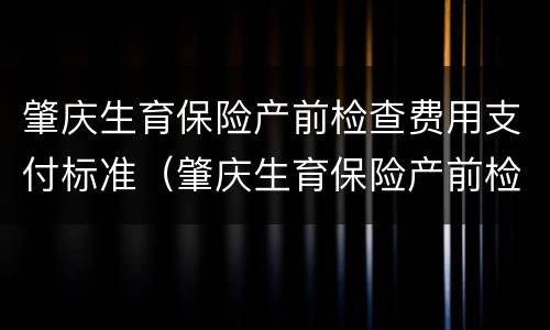 肇庆生育保险产前检查费用支付标准（肇庆生育保险产前检查费用支付标准是什么）