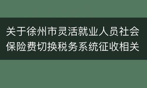 关于徐州市灵活就业人员社会保险费切换税务系统征收相关事项的通告