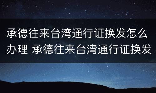 承德往来台湾通行证换发怎么办理 承德往来台湾通行证换发怎么办理的
