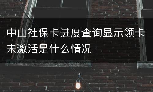 中山社保卡进度查询显示领卡未激活是什么情况