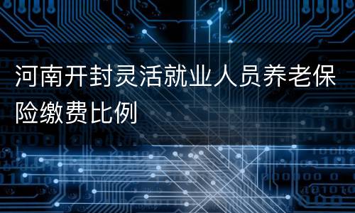 河南开封灵活就业人员养老保险缴费比例