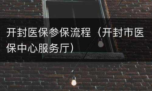 开封医保参保流程（开封市医保中心服务厅）