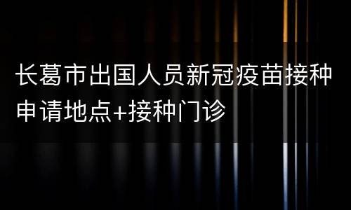 长葛市出国人员新冠疫苗接种申请地点+接种门诊