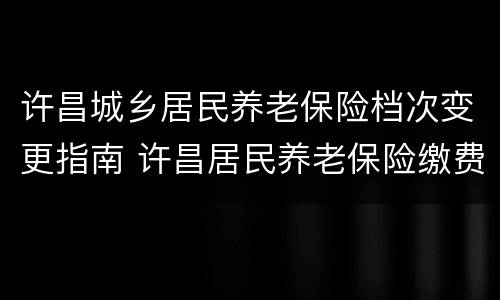 许昌城乡居民养老保险档次变更指南 许昌居民养老保险缴费标准