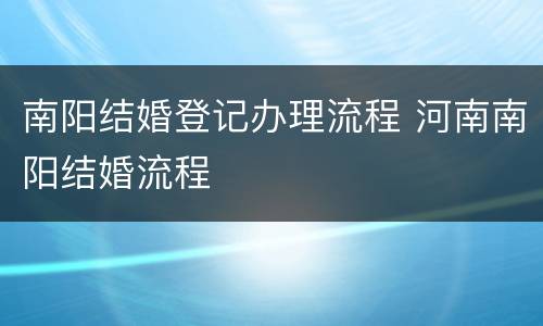 南阳结婚登记办理流程 河南南阳结婚流程