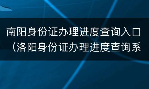 南阳身份证办理进度查询入口（洛阳身份证办理进度查询系统）