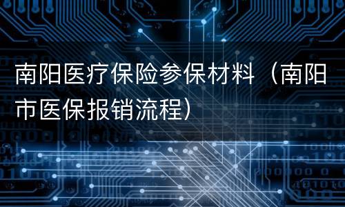南阳医疗保险参保材料（南阳市医保报销流程）