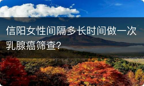 信阳女性间隔多长时间做一次乳腺癌筛查？