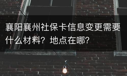 襄阳襄州社保卡信息变更需要什么材料？地点在哪？