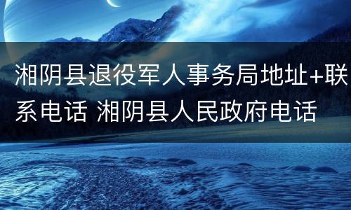 湘阴县退役军人事务局地址+联系电话 湘阴县人民政府电话