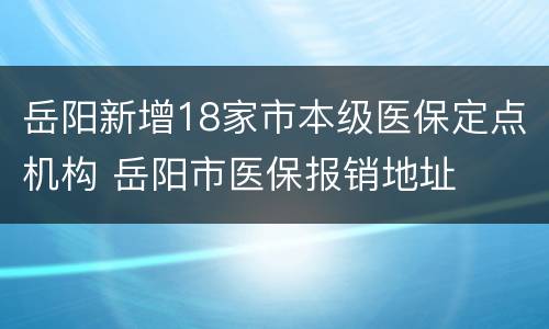 岳阳新增18家市本级医保定点机构 岳阳市医保报销地址