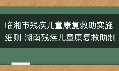 临湘市残疾儿童康复救助实施细则 湖南残疾儿童康复救助制度