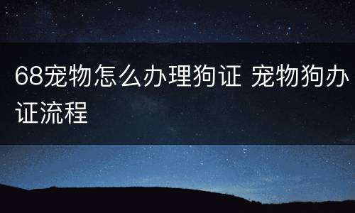 68宠物怎么办理狗证 宠物狗办证流程