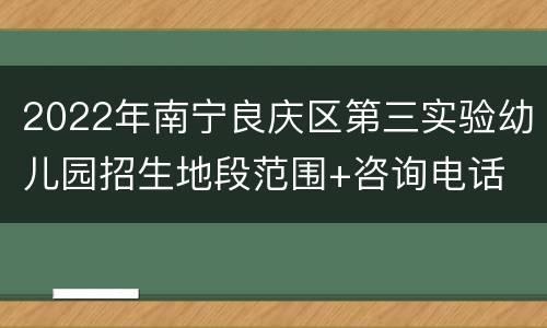 2022年南宁良庆区第三实验幼儿园招生地段范围+咨询电话