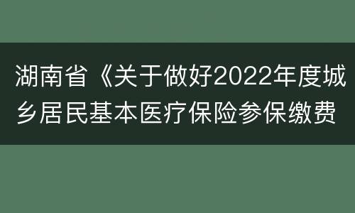 湖南省《关于做好2022年度城乡居民基本医疗保险参保缴费工作的通知》