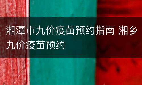 湘潭市九价疫苗预约指南 湘乡九价疫苗预约