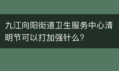 九江向阳街道卫生服务中心清明节可以打加强针么?