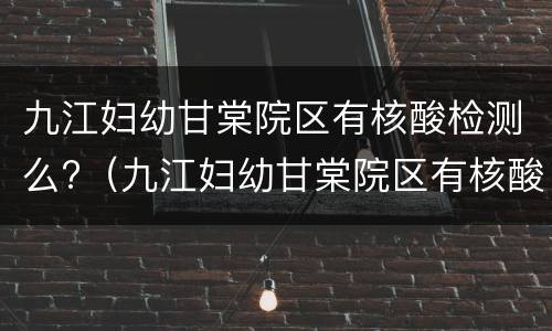 九江妇幼甘棠院区有核酸检测么?（九江妇幼甘棠院区有核酸检测么现在）